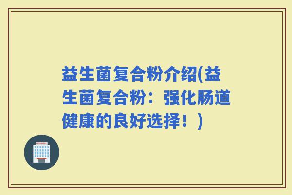 益生菌复合粉介绍(益生菌复合粉：强化肠道健康的良好选择！)