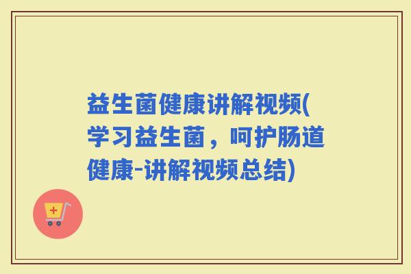 益生菌健康讲解视频(学习益生菌，呵护肠道健康-讲解视频总结)