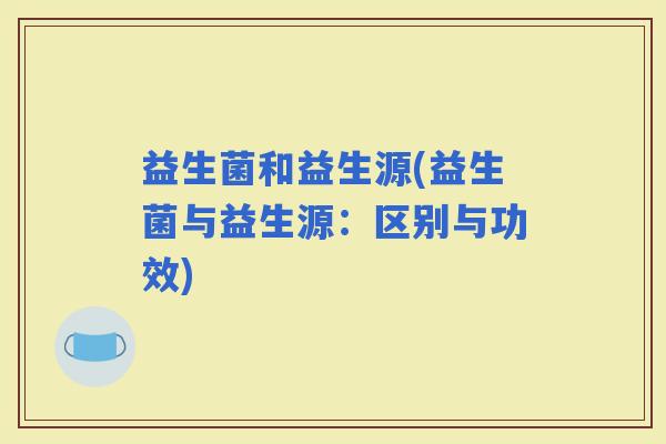 益生菌和益生源(益生菌与益生源：区别与功效)