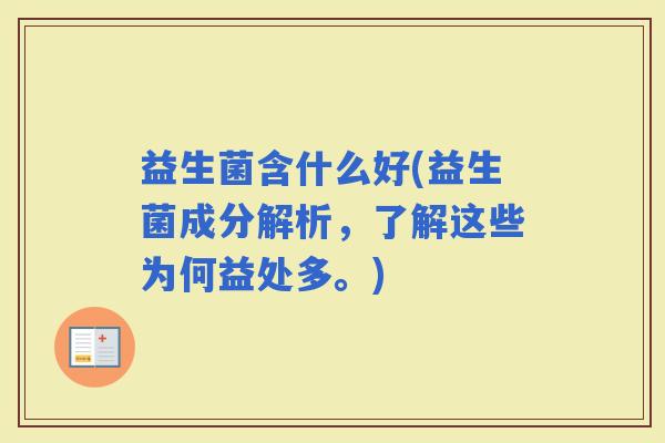益生菌含什么好(益生菌成分解析，了解这些为何益处多。)