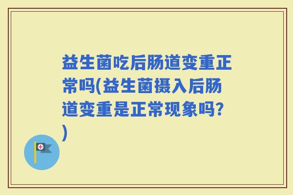 益生菌吃后肠道变重正常吗(益生菌摄入后肠道变重是正常现象吗？)