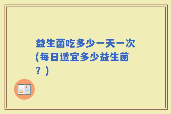 益生菌吃多少一天一次(每日适宜多少益生菌？)