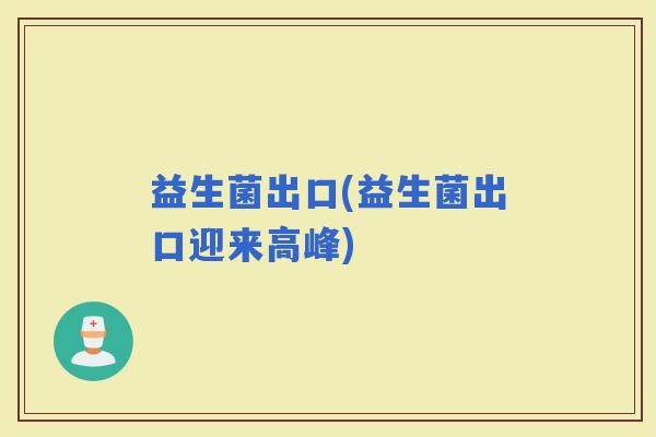 益生菌出口(益生菌出口迎来高峰)