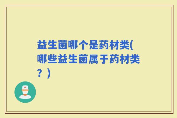 益生菌哪个是药材类(哪些益生菌属于药材类？)