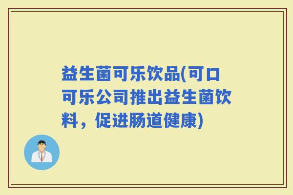 益生菌可乐饮品(可口可乐公司推出益生菌饮料，促进肠道健康)