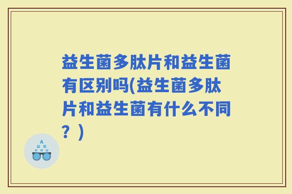 益生菌多肽片和益生菌有区别吗(益生菌多肽片和益生菌有什么不同？)