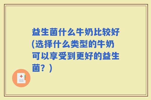 益生菌什么牛奶比较好(选择什么类型的牛奶可以享受到更好的益生菌？)