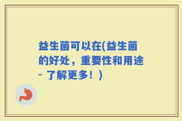益生菌可以在(益生菌的好处，重要性和用途- 了解更多！)
