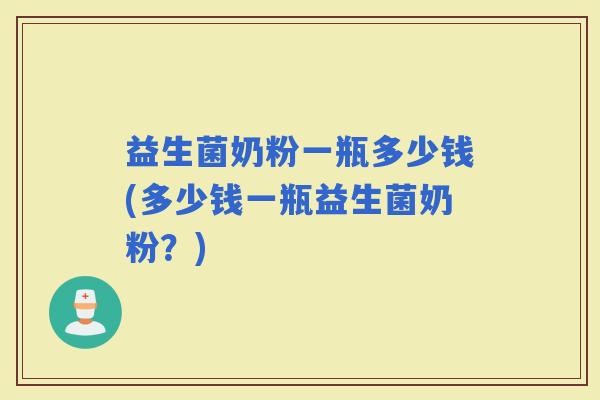益生菌奶粉一瓶多少钱(多少钱一瓶益生菌奶粉？)