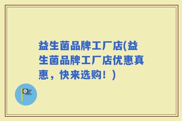益生菌品牌工厂店(益生菌品牌工厂店优惠真惠，快来选购！)