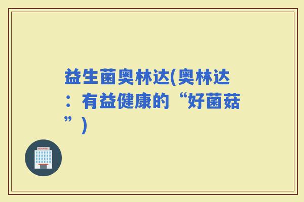 益生菌奥林达(奥林达：有益健康的“好菌菇”)