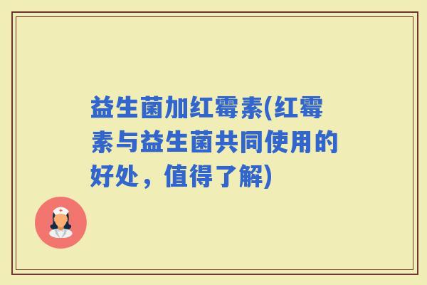 益生菌加红霉素(红霉素与益生菌共同使用的好处，值得了解)