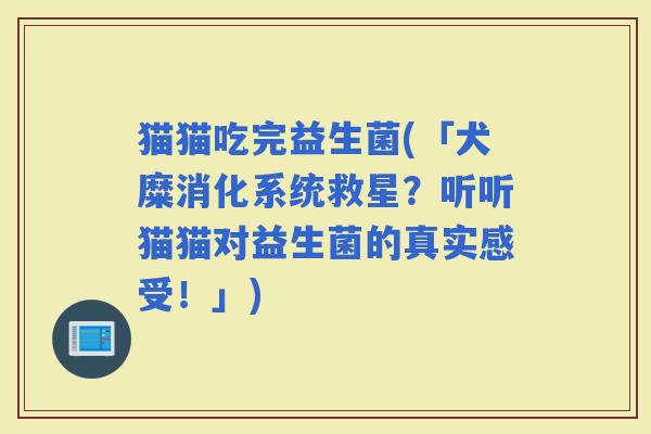 猫猫吃完益生菌(「犬糜消化系统救星？听听猫猫对益生菌的真实感受！」)