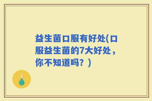 益生菌口服有好处(口服益生菌的7大好处，你不知道吗？)