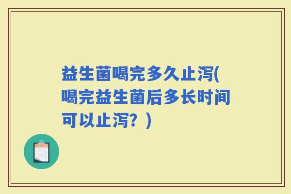 益生菌喝完多久止泻(喝完益生菌后多长时间可以止泻？)