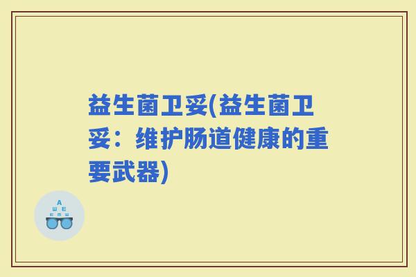 益生菌卫妥(益生菌卫妥：维护肠道健康的重要武器)