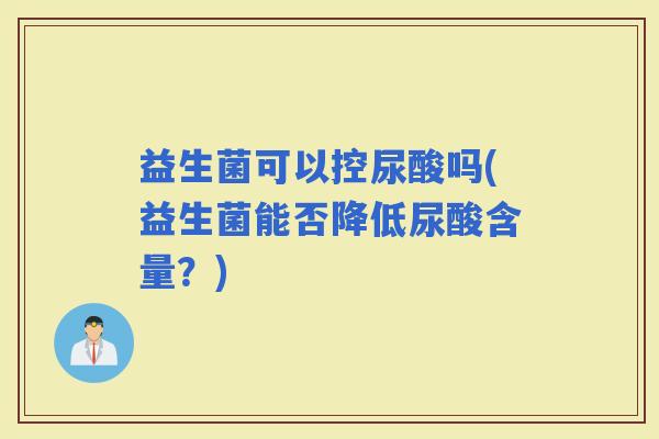 益生菌可以控尿酸吗(益生菌能否降低尿酸含量？)