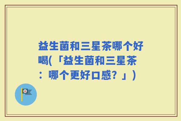 益生菌和三星茶哪个好喝(「益生菌和三星茶：哪个更好口感？」)