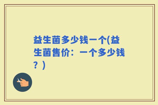 益生菌多少钱一个(益生菌售价：一个多少钱？)