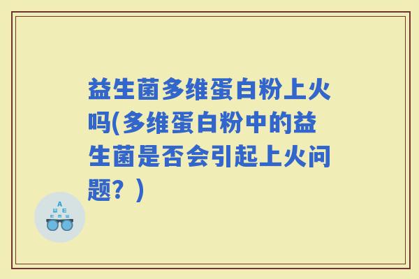益生菌多维蛋白粉上火吗(多维蛋白粉中的益生菌是否会引起上火问题？)