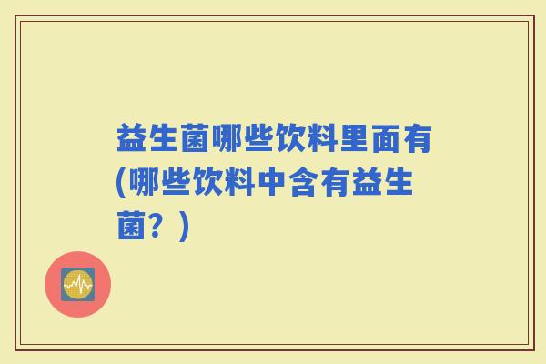 益生菌哪些饮料里面有(哪些饮料中含有益生菌？)