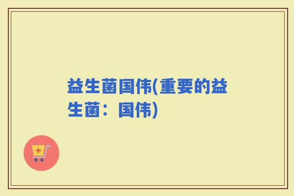 益生菌国伟(重要的益生菌：国伟)