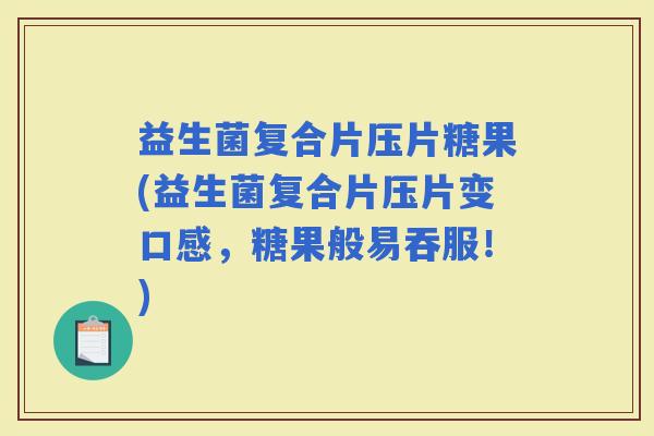 益生菌复合片压片糖果(益生菌复合片压片变口感，糖果般易吞服！)
