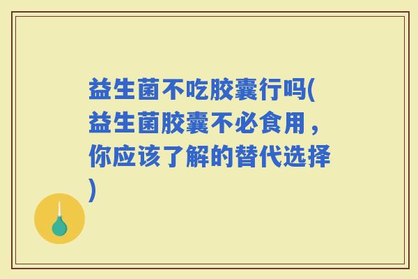 益生菌不吃胶囊行吗(益生菌胶囊不必食用，你应该了解的替代选择)