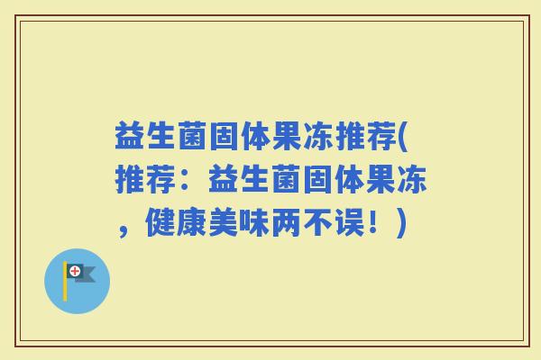 益生菌固体果冻推荐(推荐：益生菌固体果冻，健康美味两不误！)