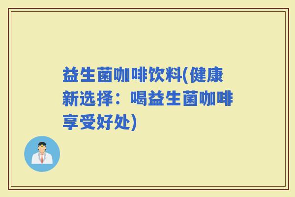 益生菌咖啡饮料(健康新选择：喝益生菌咖啡享受好处)