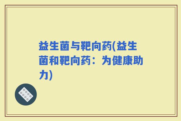 益生菌与靶向药(益生菌和靶向药：为健康助力)