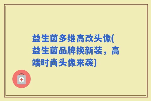 益生菌多维高改头像(益生菌品牌换新装，高端时尚头像来袭)