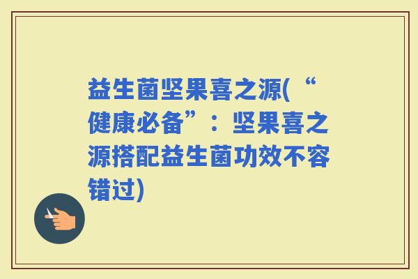 益生菌坚果喜之源(“健康必备”：坚果喜之源搭配益生菌功效不容错过)