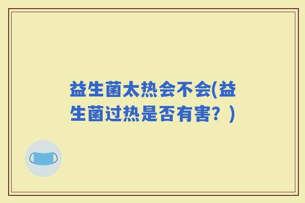 益生菌太热会不会(益生菌过热是否有害？)