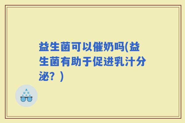 益生菌可以催奶吗(益生菌有助于促进乳汁分泌？)