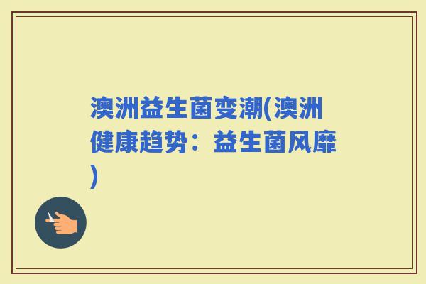 澳洲益生菌变潮(澳洲健康趋势：益生菌风靡)