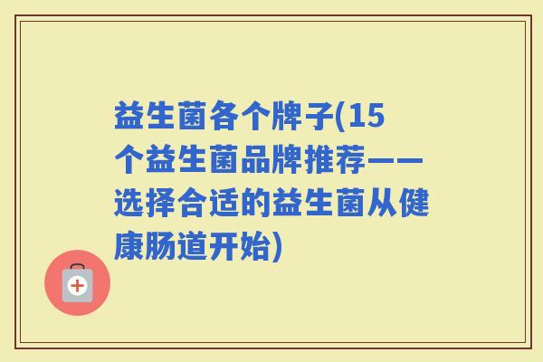 益生菌各个牌子(15个益生菌品牌推荐——选择合适的益生菌从健康肠道开始)