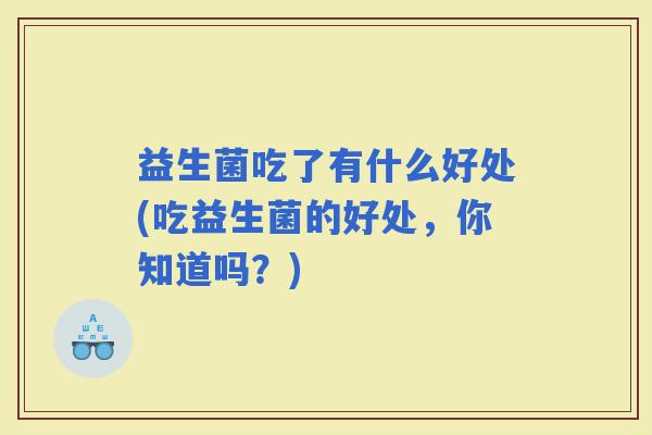 益生菌吃了有什么好处(吃益生菌的好处，你知道吗？)