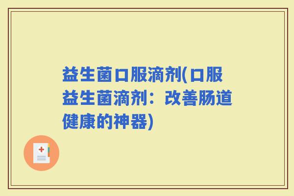 益生菌口服滴剂(口服益生菌滴剂：改善肠道健康的神器)