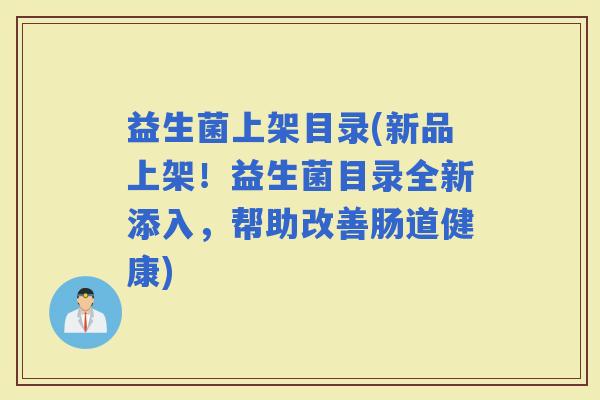 益生菌上架目录(新品上架！益生菌目录全新添入，帮助改善肠道健康)