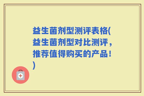 益生菌剂型测评表格(益生菌剂型对比测评，推荐值得购买的产品！)