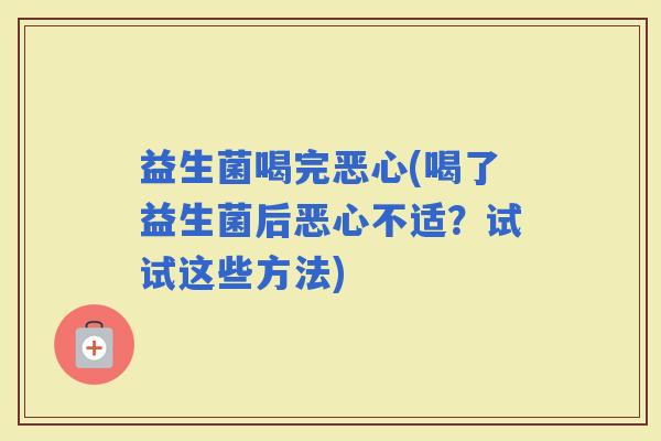 益生菌喝完恶心(喝了益生菌后恶心不适？试试这些方法)