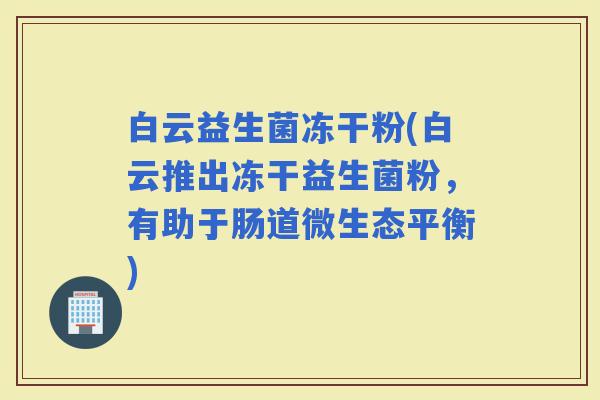 白云益生菌冻干粉(白云推出冻干益生菌粉，有助于肠道微生态平衡)