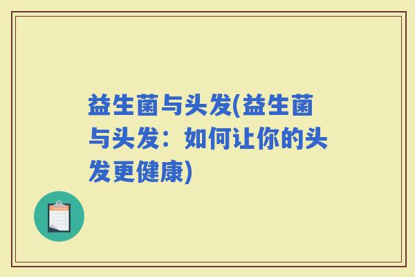益生菌与头发(益生菌与头发：如何让你的头发更健康)