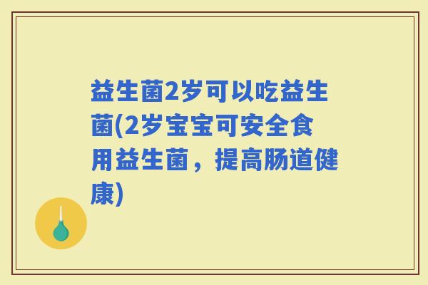 益生菌2岁可以吃益生菌(2岁宝宝可安全食用益生菌，提高肠道健康)