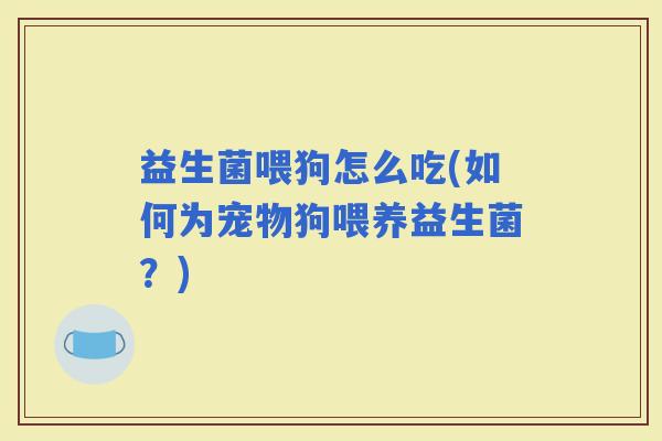 益生菌喂狗怎么吃(如何为宠物狗喂养益生菌？)