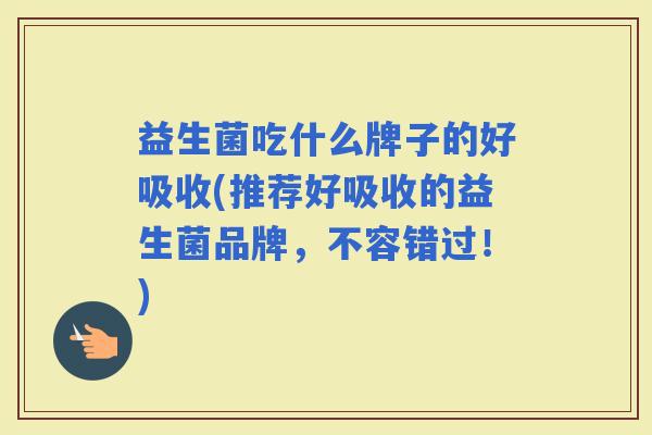 益生菌吃什么牌子的好吸收(推荐好吸收的益生菌品牌，不容错过！)
