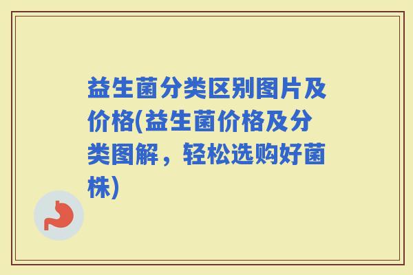 益生菌分类区别图片及价格(益生菌价格及分类图解，轻松选购好菌株)
