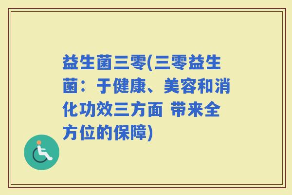 益生菌三零(三零益生菌：于健康、美容和消化功效三方面 带来全方位的保障)