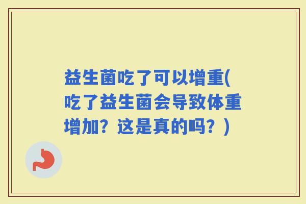 益生菌吃了可以增重(吃了益生菌会导致体重增加？这是真的吗？)